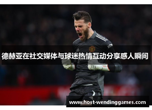 德赫亚在社交媒体与球迷热情互动分享感人瞬间 