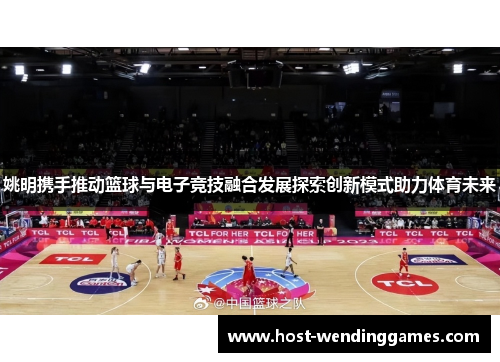 姚明携手推动篮球与电子竞技融合发展探索创新模式助力体育未来