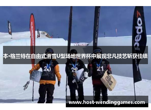 本·格兰特在自由式滑雪U型场地世界杯中展现非凡技艺斩获佳绩