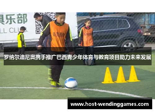 罗纳尔迪尼奥携手推广巴西青少年体育与教育项目助力未来发展