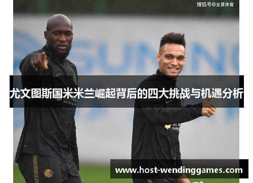 尤文图斯国米米兰崛起背后的四大挑战与机遇分析