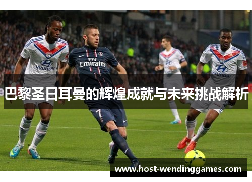 巴黎圣日耳曼的辉煌成就与未来挑战解析