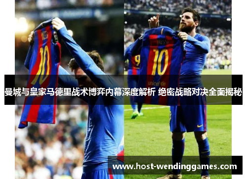 曼城与皇家马德里战术博弈内幕深度解析 绝密战略对决全面揭秘