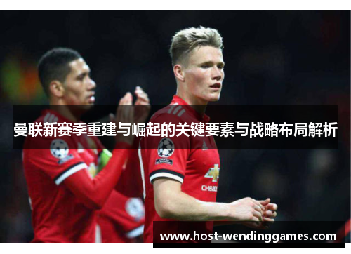 曼联新赛季重建与崛起的关键要素与战略布局解析