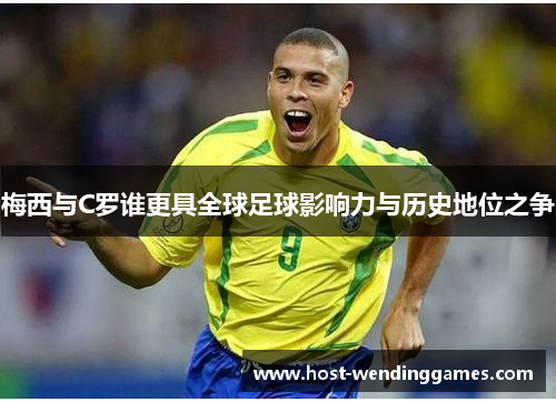 梅西与C罗谁更具全球足球影响力与历史地位之争