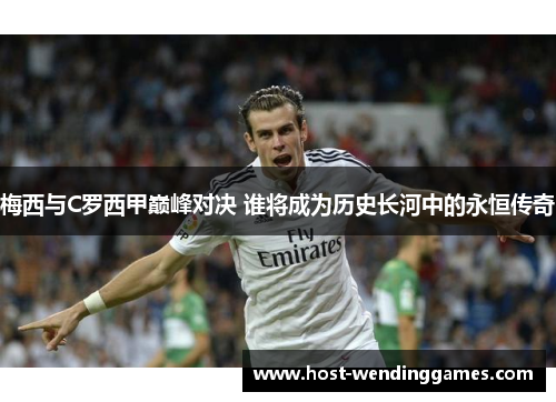 梅西与C罗西甲巅峰对决 谁将成为历史长河中的永恒传奇