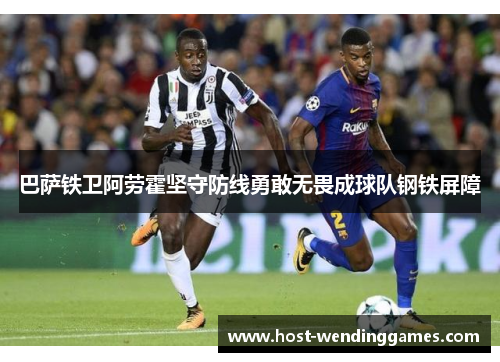 巴萨铁卫阿劳霍坚守防线勇敢无畏成球队钢铁屏障