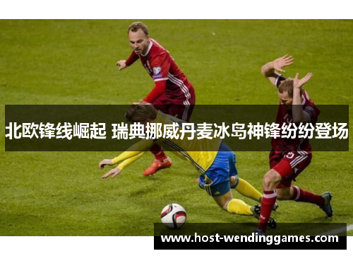 北欧锋线崛起 瑞典挪威丹麦冰岛神锋纷纷登场