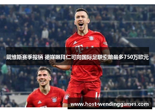 戴维斯赛季报销 德媒曝拜仁可向国际足联索赔最多750万欧元