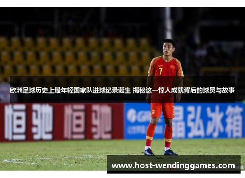 欧洲足球历史上最年轻国家队进球纪录诞生 揭秘这一惊人成就背后的球员与故事
