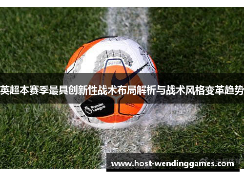 英超本赛季最具创新性战术布局解析与战术风格变革趋势