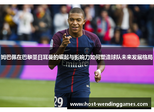 姆巴佩在巴黎圣日耳曼的崛起与影响力如何塑造球队未来发展格局