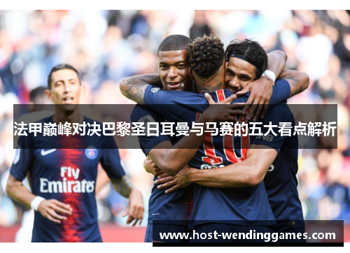 法甲巅峰对决巴黎圣日耳曼与马赛的五大看点解析
