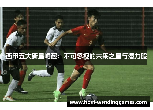 西甲五大新星崛起：不可忽视的未来之星与潜力股