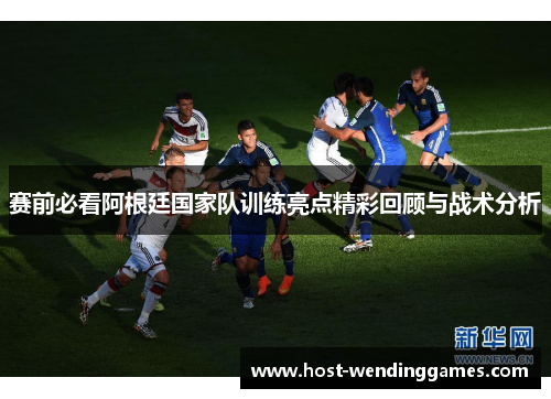 赛前必看阿根廷国家队训练亮点精彩回顾与战术分析