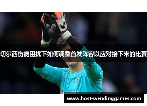 切尔西伤病困扰下如何调整首发阵容以应对接下来的比赛