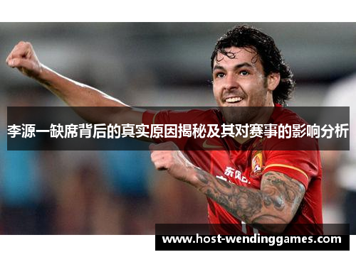 李源一缺席背后的真实原因揭秘及其对赛事的影响分析