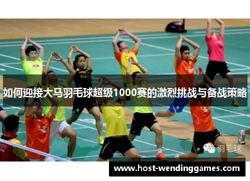 如何迎接大马羽毛球超级1000赛的激烈挑战与备战策略