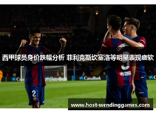 西甲球员身价跌幅分析 菲利克斯坎塞洛等明星表现疲软