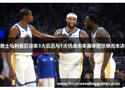 勇士马刺赛后迎来3大喜讯与1大忧虑未来赛季前景悬而未决