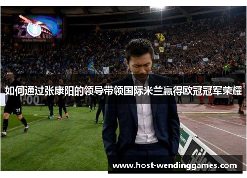 如何通过张康阳的领导带领国际米兰赢得欧冠冠军荣耀