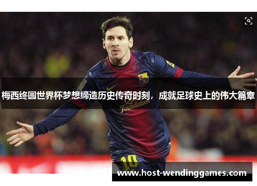 梅西终圆世界杯梦想缔造历史传奇时刻，成就足球史上的伟大篇章