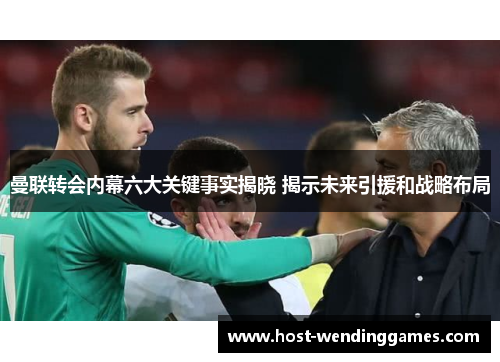 曼联转会内幕六大关键事实揭晓 揭示未来引援和战略布局