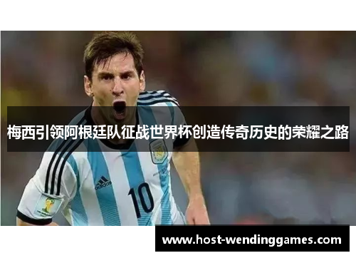 梅西引领阿根廷队征战世界杯创造传奇历史的荣耀之路