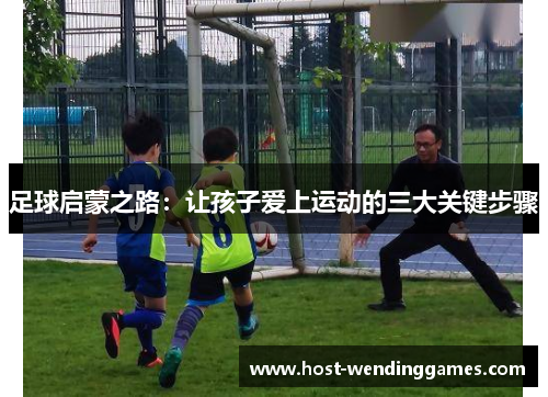 足球启蒙之路：让孩子爱上运动的三大关键步骤