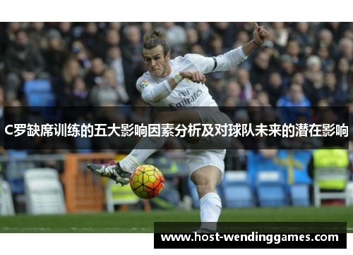 C罗缺席训练的五大影响因素分析及对球队未来的潜在影响