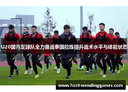 U20国青足球队全力备战泰国拉练提升战术水平与体能状态