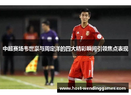 中超赛场韦世豪与周定洋的四大精彩瞬间引领焦点表现