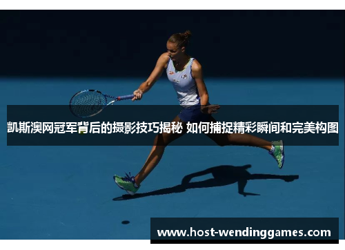 凯斯澳网冠军背后的摄影技巧揭秘 如何捕捉精彩瞬间和完美构图