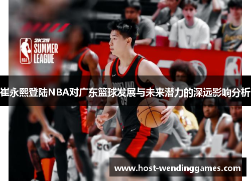 崔永熙登陆NBA对广东篮球发展与未来潜力的深远影响分析