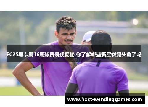 FC25黑卡第16周球员表现揭秘 你了解哪些新星崭露头角了吗