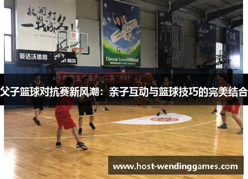 父子篮球对抗赛新风潮：亲子互动与篮球技巧的完美结合
