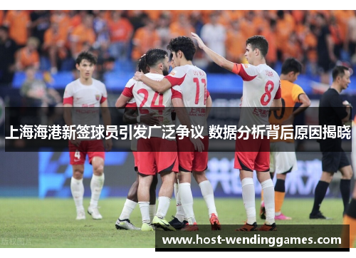 上海海港新签球员引发广泛争议 数据分析背后原因揭晓