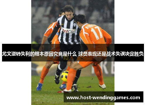 尤文逆转失利的根本原因究竟是什么 球员表现还是战术失误决定胜负
