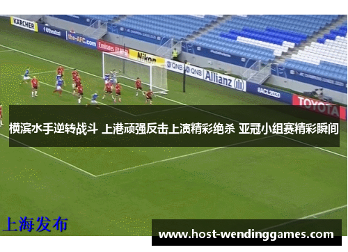 横滨水手逆转战斗 上港顽强反击上演精彩绝杀 亚冠小组赛精彩瞬间