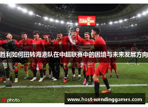 胜利如何扭转海港队在中超联赛中的困境与未来发展方向