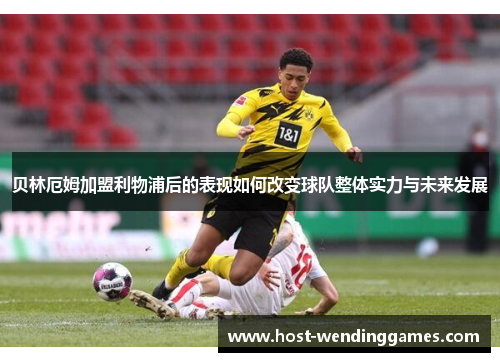 贝林厄姆加盟利物浦后的表现如何改变球队整体实力与未来发展