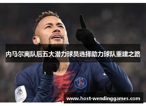 内马尔离队后五大潜力球员选择助力球队重建之路