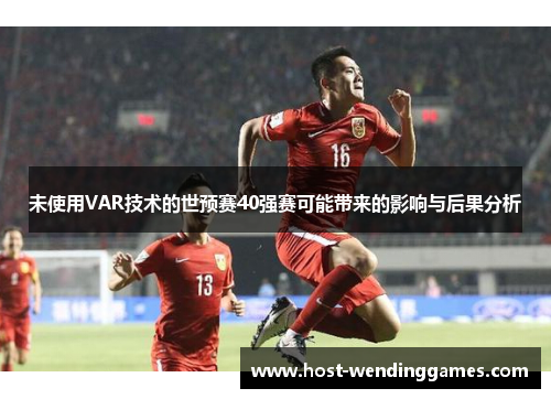 未使用VAR技术的世预赛40强赛可能带来的影响与后果分析