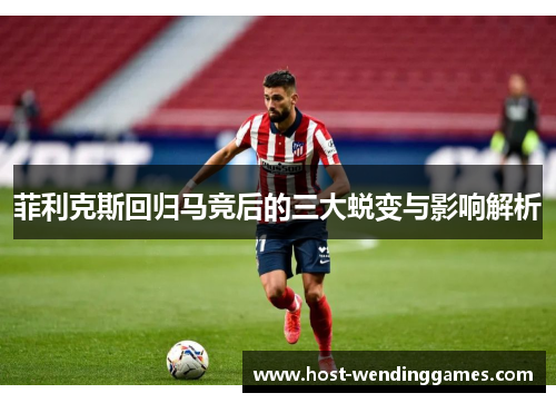 菲利克斯回归马竞后的三大蜕变与影响解析