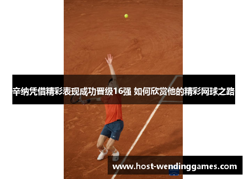 辛纳凭借精彩表现成功晋级16强 如何欣赏他的精彩网球之路