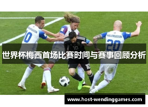 世界杯梅西首场比赛时间与赛事回顾分析