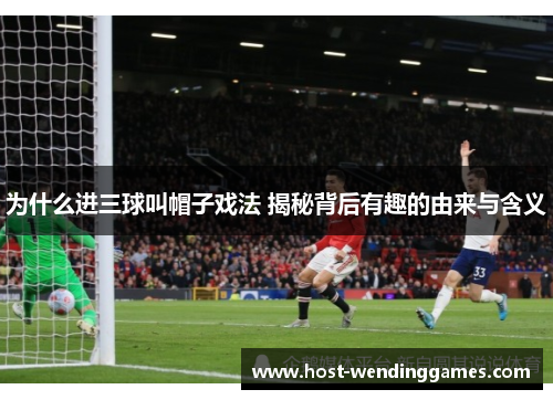 为什么进三球叫帽子戏法 揭秘背后有趣的由来与含义