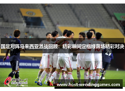 国足对阵马来西亚激战回顾：精彩瞬间定格绿茵场精彩对决