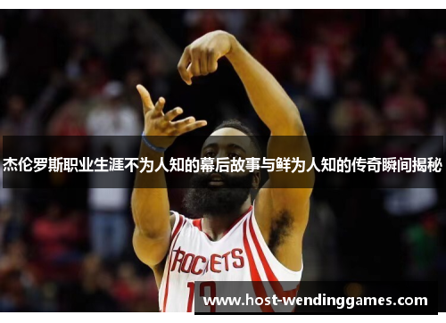 杰伦罗斯职业生涯不为人知的幕后故事与鲜为人知的传奇瞬间揭秘
