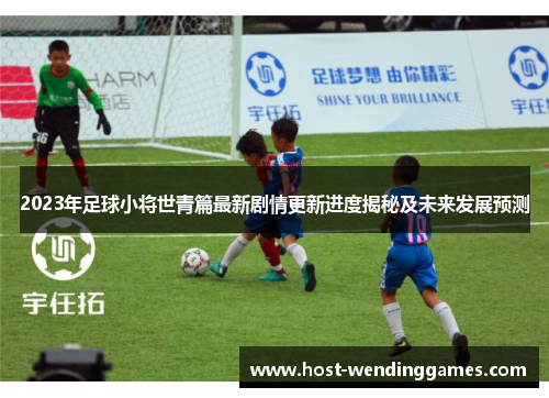 2023年足球小将世青篇最新剧情更新进度揭秘及未来发展预测